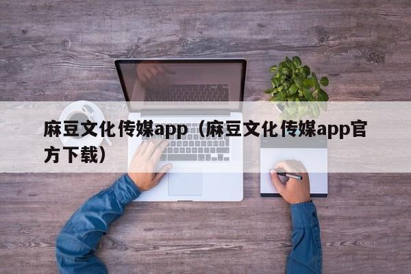 麻豆文化传媒app（麻豆文化传媒app官方下载）