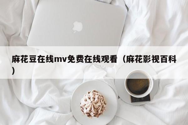 麻花豆在线mv免费在线观看（麻花影视百科）