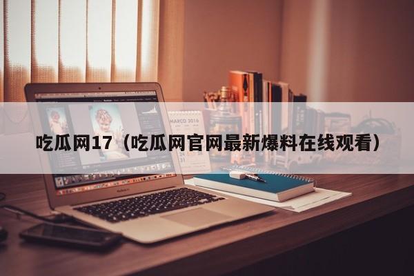 吃瓜网17（吃瓜网官网最新爆料在线观看）