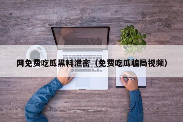 网免费吃瓜黑料泄密（免费吃瓜骗局视频）