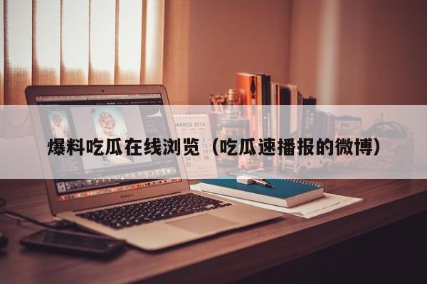 爆料吃瓜在线浏览（吃瓜速播报的微博）