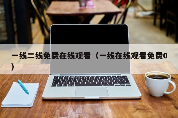 一线二线免费在线观看（一线在线观看免费0）