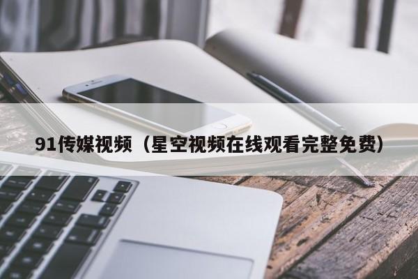 91传媒视频（星空视频在线观看完整免费）