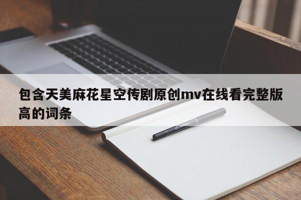 包含天美麻花星空传剧原创mv在线看完整版高的词条