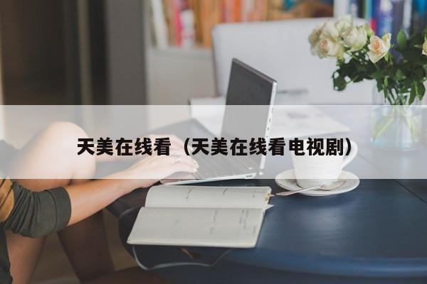 天美在线看（天美在线看电视剧）