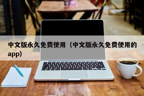 中文版永久免费使用（中文版永久免费使用的app）
