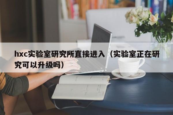 hxc实验室研究所直接进入（实验室正在研究可以升级吗）