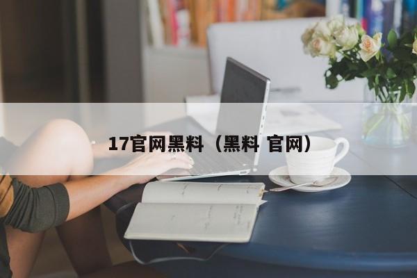 17官网黑料（黑料 官网）