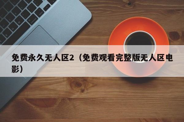 免费永久无人区2（免费观看完整版无人区电影）