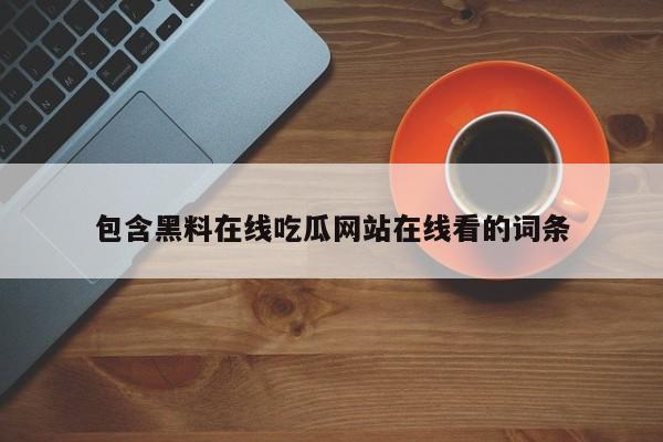 包含黑料在线吃瓜网站在线看的词条