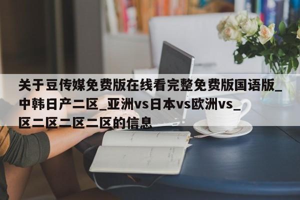 关于豆传媒免费版在线看完整免费版国语版_中韩日产二区_亚洲vs日本vs欧洲vs_区二区二区二区的信息