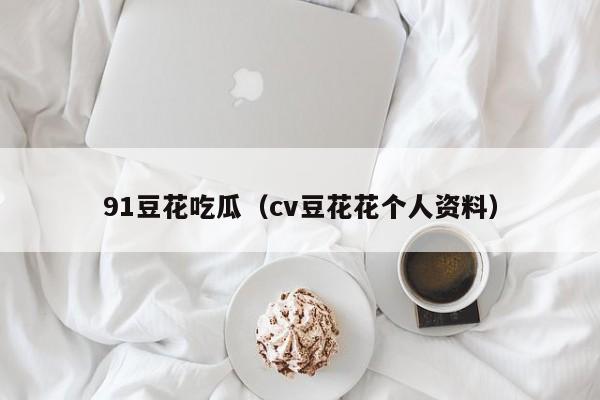 91豆花吃瓜（cv豆花花个人资料）