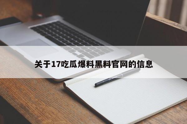 关于17吃瓜爆料黑料官网的信息