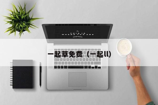 一起草免费（一起ll）