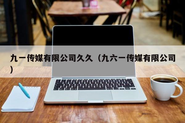 九一传媒有限公司久久（九六一传媒有限公司）