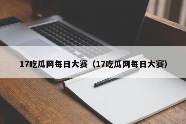 17吃瓜网每日大赛（17吃瓜网每日大赛）