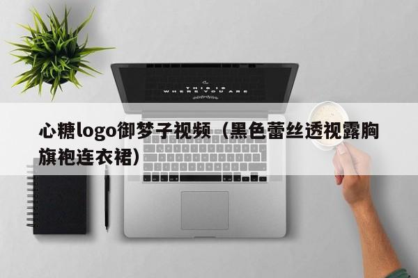 心糖logo御梦子视频（黑色蕾丝透视露胸旗袍连衣裙）