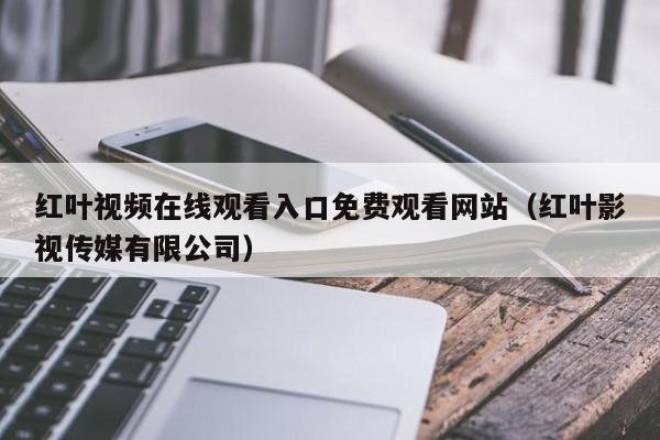 红叶视频在线观看入口免费观看网站（红叶影视传媒有限公司）