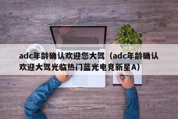 adc年龄确认欢迎您大驾（adc年龄确认欢迎大驾光临热门蓝光电竞新星A）
