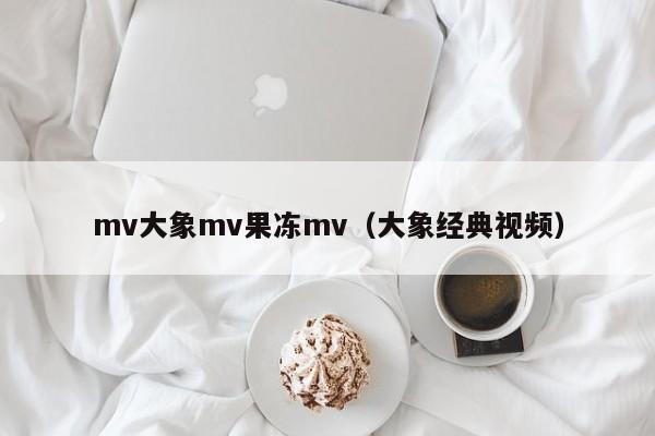 mv大象mv果冻mv（大象经典视频）