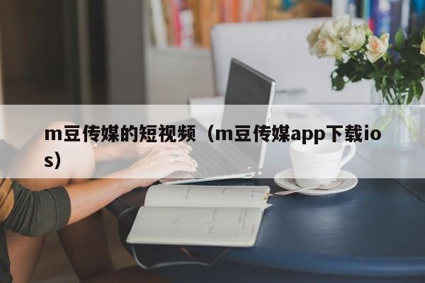 m豆传媒的短视频（m豆传媒app下载ios）