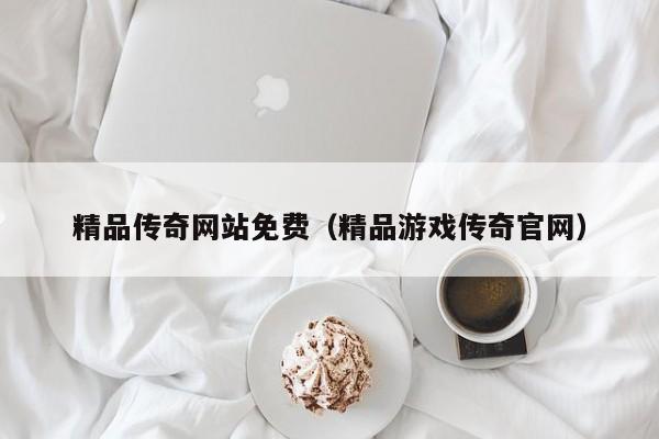 精品传奇网站免费（精品游戏传奇官网）