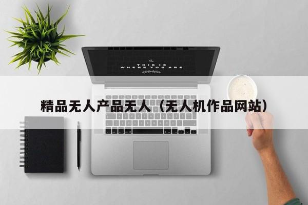 精品无人产品无人（无人机作品网站）