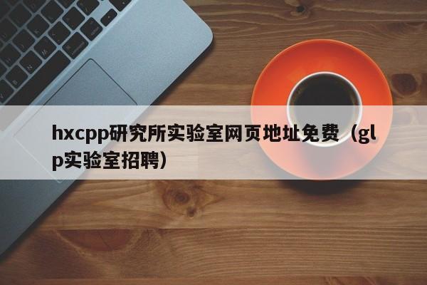 hxcpp研究所实验室网页地址免费（glp实验室招聘）
