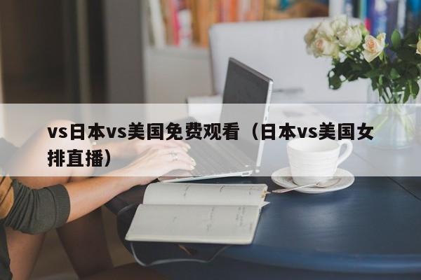 vs日本vs美国免费观看（日本vs美国女排直播）