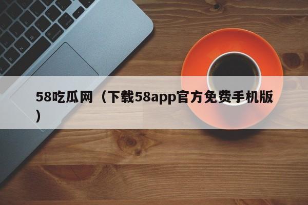 58吃瓜网（下载58app官方免费手机版）