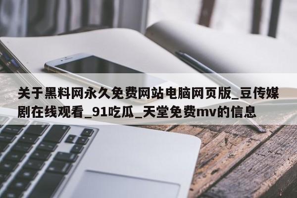 关于黑料网永久免费网站电脑网页版_豆传媒剧在线观看_91吃瓜_天堂免费mv的信息