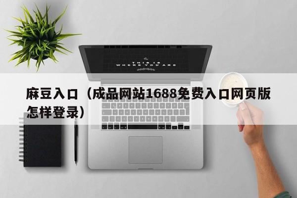 麻豆入口（成品网站1688免费入口网页版怎样登录）