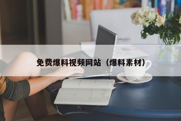 免费爆料视频网站（爆料素材）