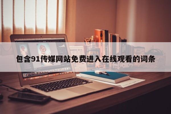 包含91传媒网站免费进入在线观看的词条