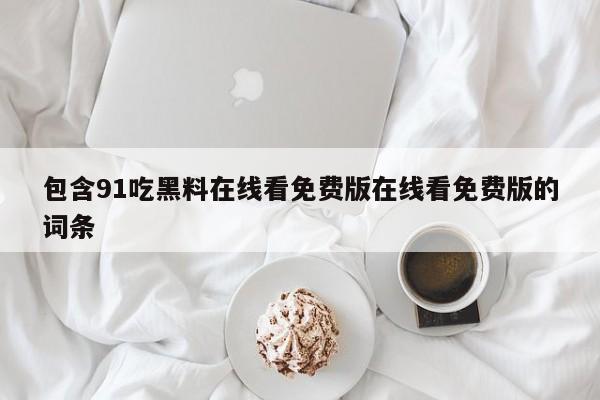 包含91吃黑料在线看免费版在线看免费版的词条