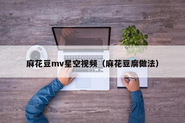 麻花豆mv星空视频（麻花豆腐做法）
