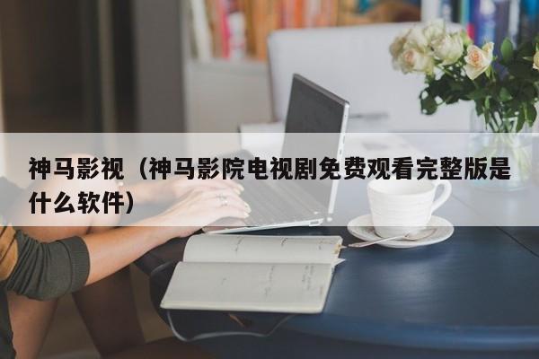 神马影视（神马影院电视剧免费观看完整版是什么软件）