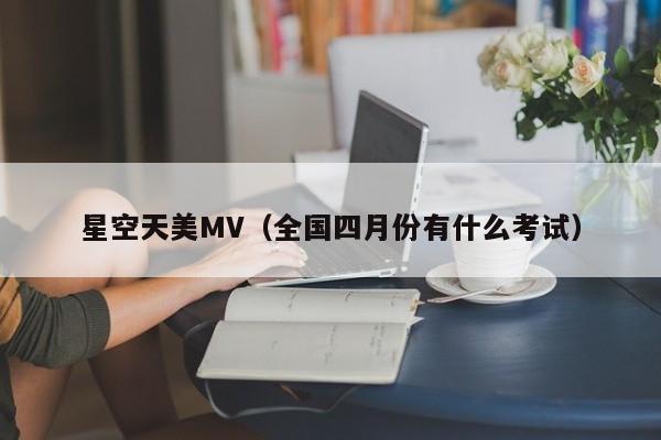 星空天美MV（全国四月份有什么考试）