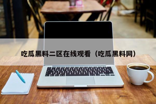 吃瓜黑料二区在线观看（吃瓜黑料网）