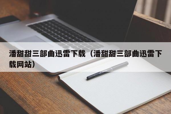潘甜甜三部曲迅雷下载（潘甜甜三部曲迅雷下载网站）