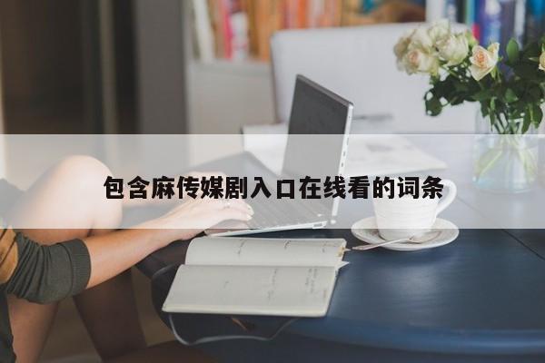 包含麻传媒剧入口在线看的词条