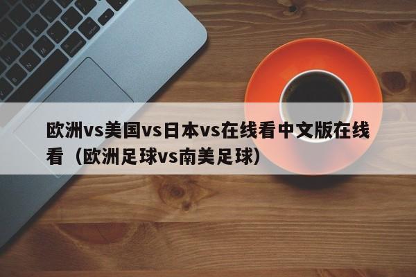 欧洲vs美国vs日本vs在线看中文版在线看（欧洲足球vs南美足球）