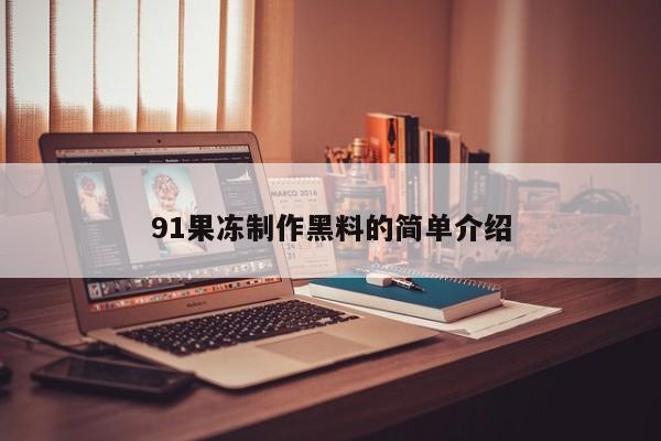 91果冻制作黑料的简单介绍