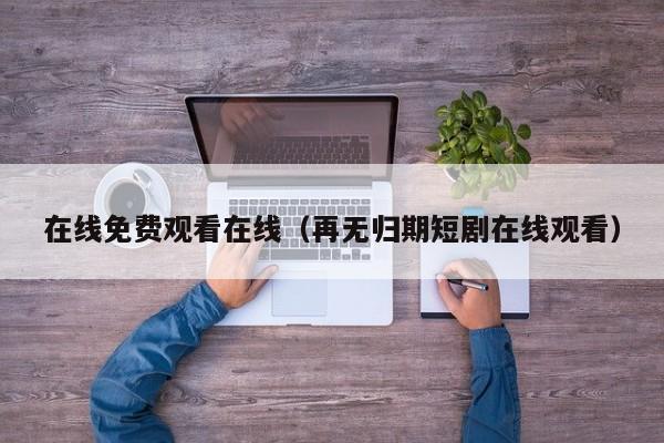 在线免费观看在线（再无归期短剧在线观看）