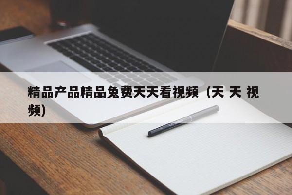 精品产品精品兔费天天看视频（天 天 视 频）