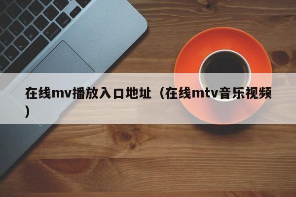 在线mv播放入口地址（在线mtv音乐视频）
